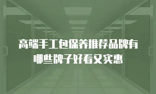 高端手工包保养推荐品牌有哪些牌子好看又实惠
