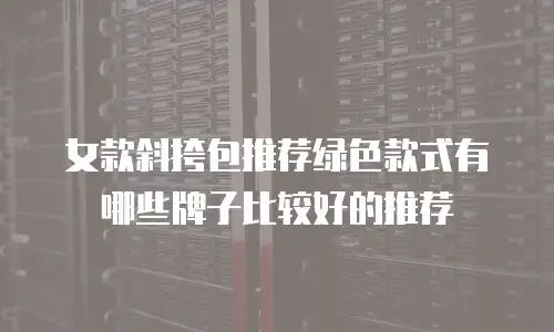 女款斜挎包推荐绿色款式有哪些牌子比较好的推荐