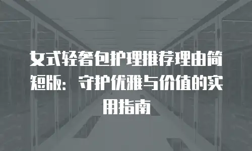 女式轻奢包护理推荐理由简短版：守护优雅与价值的实用指南