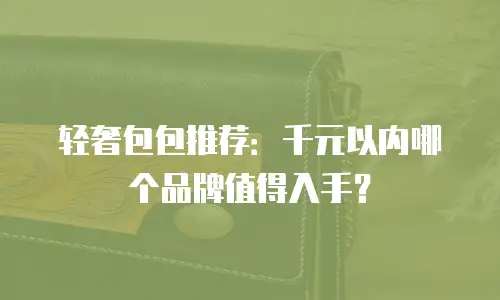 轻奢包包推荐：千元以内哪个品牌值得入手？