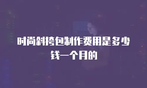 时尚斜挎包制作费用是多少钱一个月的