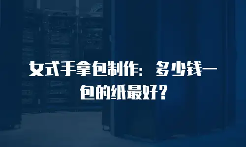 女式手拿包制作：多少钱一包的纸最好？