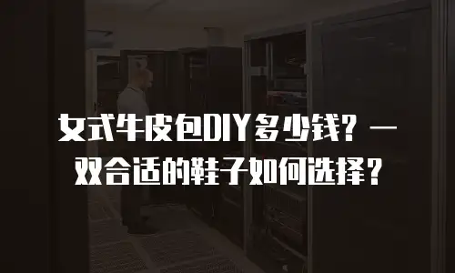 女式牛皮包DIY多少钱？一双合适的鞋子如何选择？