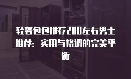 轻奢包包推荐200左右男士推荐：实用与格调的完美平衡