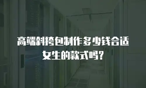 高端斜挎包制作多少钱合适女生的款式吗？