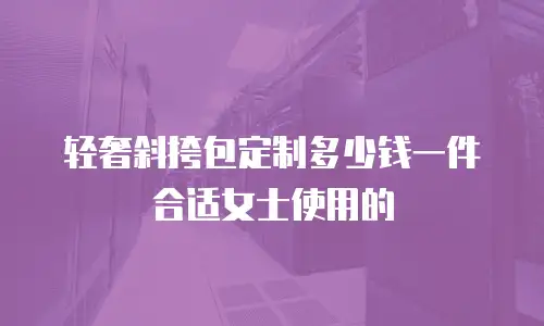 轻奢斜挎包定制多少钱一件合适女士使用的