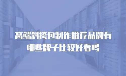 高端斜挎包制作推荐品牌有哪些牌子比较好看吗