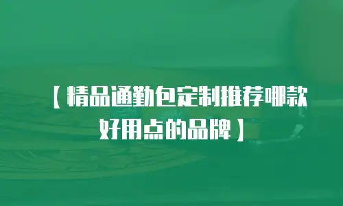 【精品通勤包定制推荐哪款好用点的品牌】