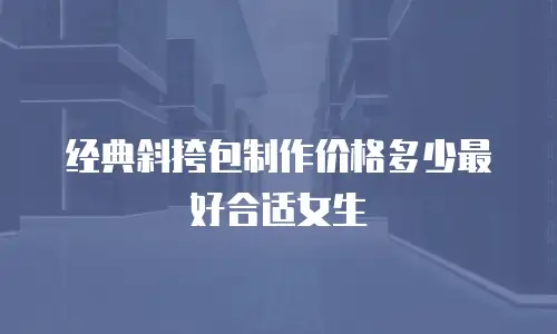 经典斜挎包制作价格多少最好合适女生