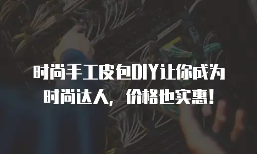 时尚手工皮包DIY让你成为时尚达人，价格也实惠！