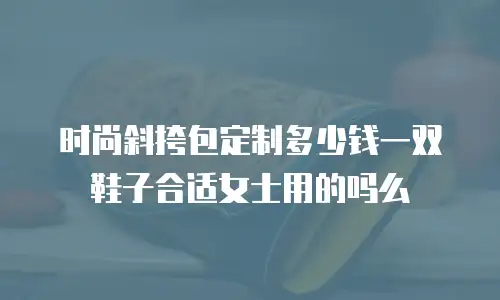 时尚斜挎包定制多少钱一双鞋子合适女士用的吗么