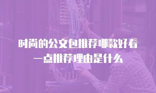 时尚的公文包推荐哪款好看一点推荐理由是什么