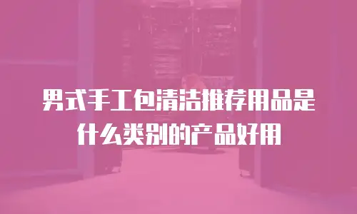 男式手工包清洁推荐用品是什么类别的产品好用