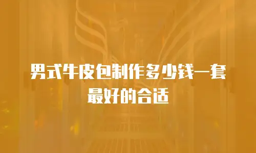 男式牛皮包制作多少钱一套最好的合适