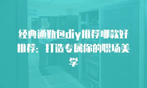 经典通勤包diy推荐哪款好推荐：打造专属你的职场美学