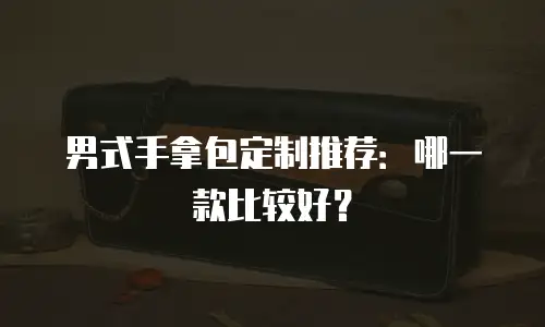 男式手拿包定制推荐：哪一款比较好？