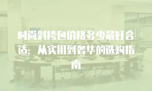 时尚斜挎包价格多少最好合适：从实用到奢华的选购指南