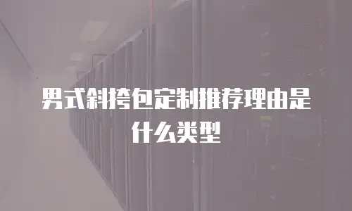 男式斜挎包定制推荐理由是什么类型