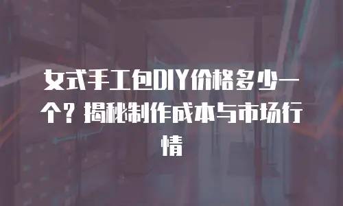 女式手工包DIY价格多少一个？揭秘制作成本与市场行情