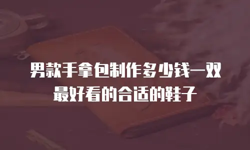 男款手拿包制作多少钱一双最好看的合适的鞋子