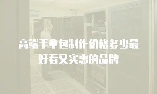 高端手拿包制作价格多少最好看又实惠的品牌