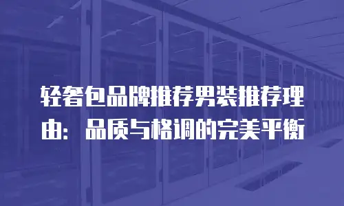 轻奢包品牌推荐男装推荐理由：品质与格调的完美平衡