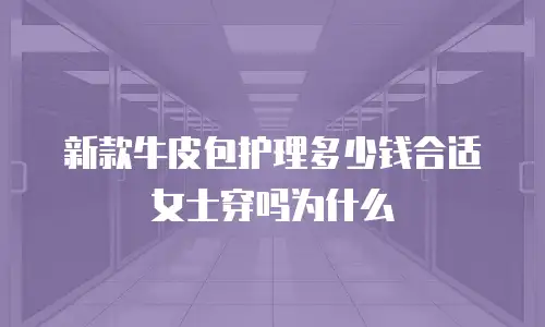 新款牛皮包护理多少钱合适女士穿吗为什么