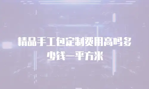 精品手工包定制费用高吗多少钱一平方米