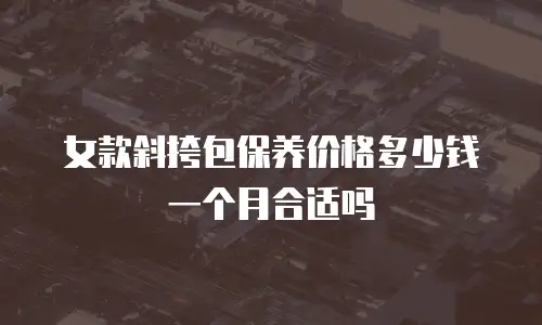 女款斜挎包保养价格多少钱一个月合适吗