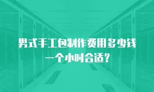 男式手工包制作费用多少钱一个小时合适？