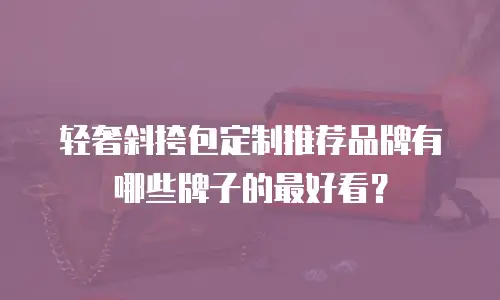 轻奢斜挎包定制推荐品牌有哪些牌子的最好看？