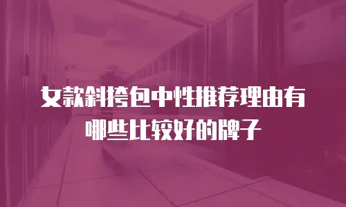 女款斜挎包中性推荐理由有哪些比较好的牌子