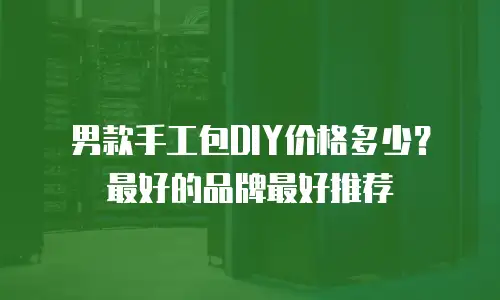 男款手工包DIY价格多少？最好的品牌最好推荐