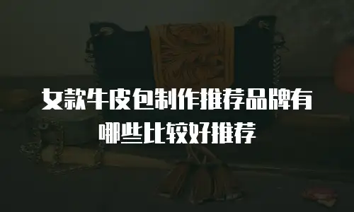 女款牛皮包制作推荐品牌有哪些比较好推荐