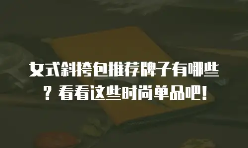 女式斜挎包推荐牌子有哪些？看看这些时尚单品吧！