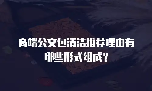 高端公文包清洁推荐理由有哪些形式组成？
