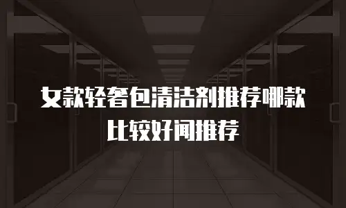 女款轻奢包清洁剂推荐哪款比较好闻推荐