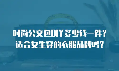 时尚公文包DIY多少钱一件？适合女生穿的衣服品牌吗？
