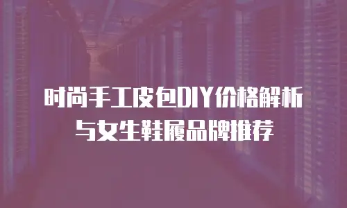 时尚手工皮包DIY价格解析与女生鞋履品牌推荐