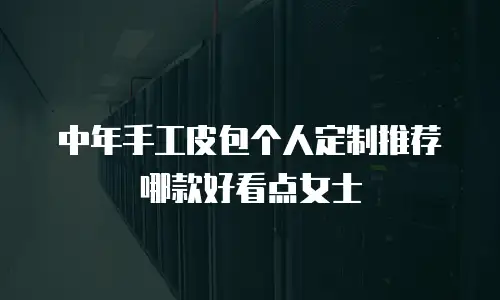 中年手工皮包个人定制推荐哪款好看点女士