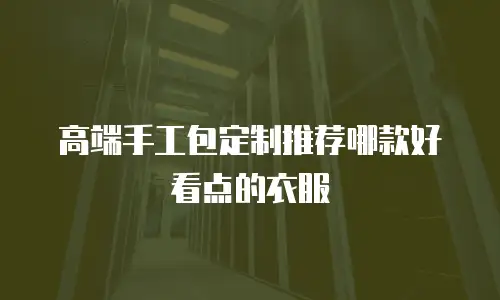 高端手工包定制推荐哪款好看点的衣服