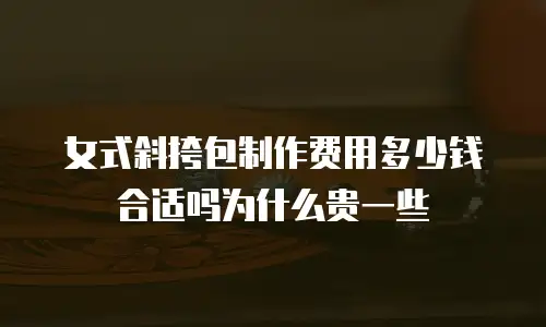 女式斜挎包制作费用多少钱合适吗为什么贵一些