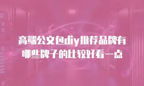 高端公文包diy推荐品牌有哪些牌子的比较好看一点