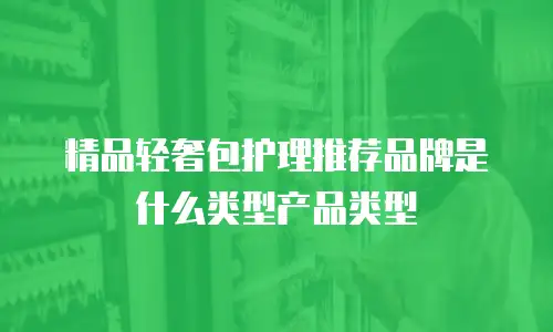 精品轻奢包护理推荐品牌是什么类型产品类型