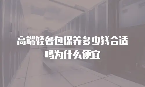 高端轻奢包保养多少钱合适吗为什么便宜