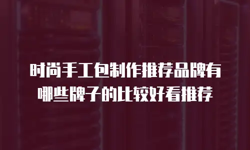 时尚手工包制作推荐品牌有哪些牌子的比较好看推荐