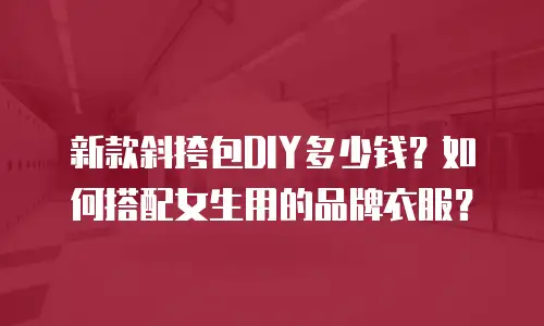 新款斜挎包DIY多少钱？如何搭配女生用的品牌衣服？