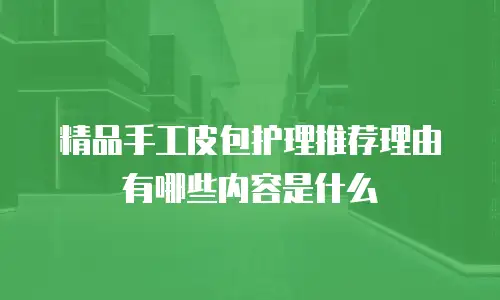 精品手工皮包护理推荐理由有哪些内容是什么