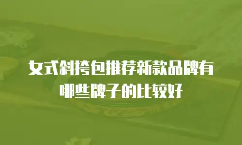 女式斜挎包推荐新款品牌有哪些牌子的比较好
