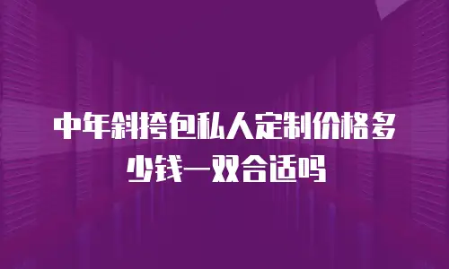 中年斜挎包私人定制价格多少钱一双合适吗